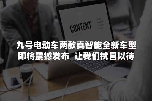 九号电动车两款真智能全新车型即将震撼发布  让我们拭目以待