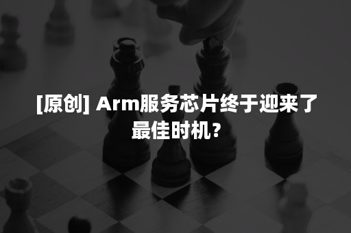 [原创] Arm服务芯片终于迎来了最佳时机？