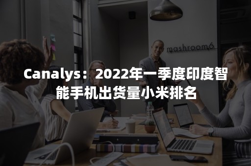 Canalys：2022年一季度印度智能手机出货量小米排名