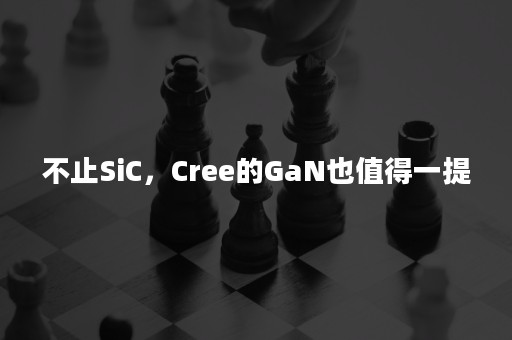 不止SiC，Cree的GaN也值得一提