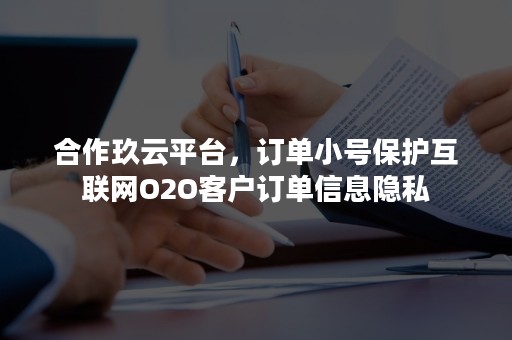 合作玖云平台，订单小号保护互联网O2O客户订单信息隐私