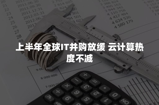 上半年全球IT并购放缓 云计算热度不减