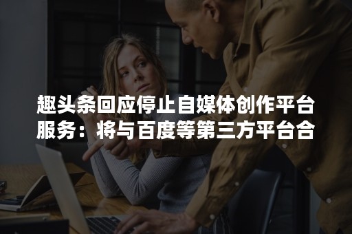 趣头条回应停止自媒体创作平台服务：将与百度等第三方平台合作