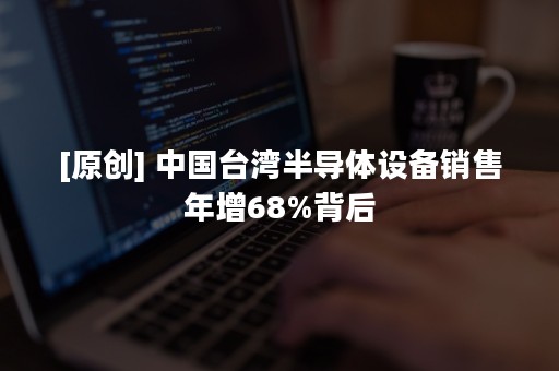 [原创] 中国台湾半导体设备销售年增68%背后