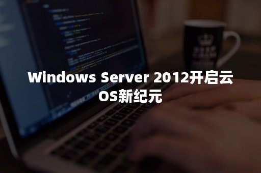 Windows Server 2012开启云OS新纪元