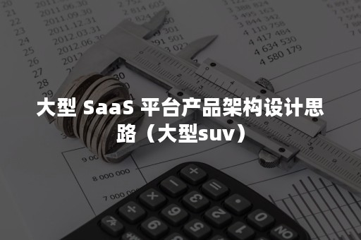 大型 SaaS 平台产品架构设计思路（大型suv）