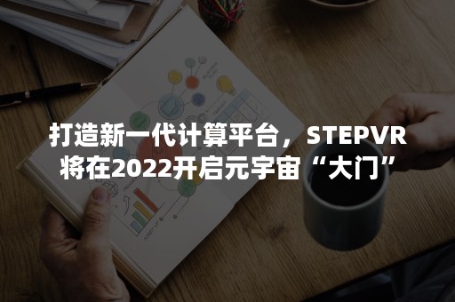 打造新一代计算平台，STEPVR将在2022开启元宇宙“大门”