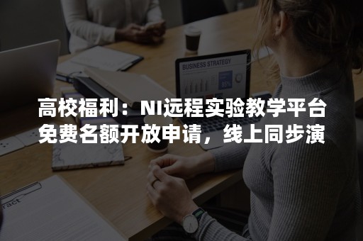 高校福利：NI远程实验教学平台免费名额开放申请，线上同步演示即将开始！