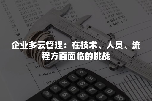 企业多云管理：在技术、人员、流程方面面临的挑战