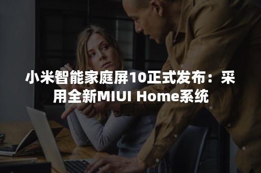 小米智能家庭屏10正式发布：采用全新MIUI Home系统