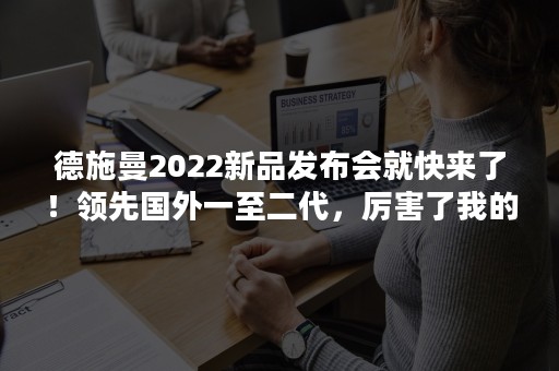 德施曼2022新品发布会就快来了！领先国外一至二代，厉害了我的国货智能锁