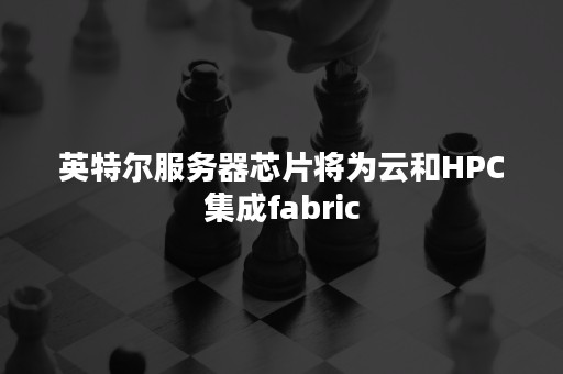 英特尔服务器芯片将为云和HPC集成fabric