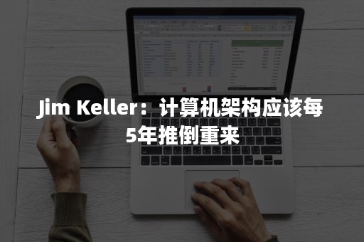 Jim Keller：计算机架构应该每5年推倒重来