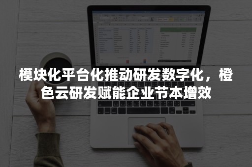 模块化平台化推动研发数字化，橙色云研发赋能企业节本增效