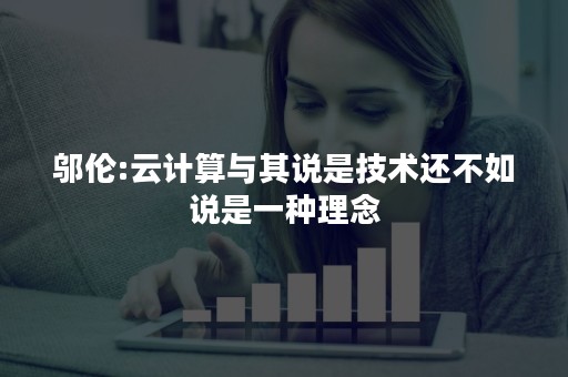 邬伦:云计算与其说是技术还不如说是一种理念