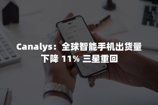 Canalys：全球智能手机出货量下降 11% 三星重回