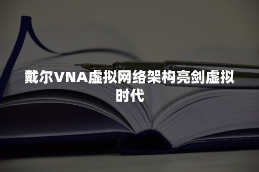 戴尔VNA虚拟网络架构亮剑虚拟时代