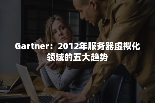 Gartner：2012年服务器虚拟化领域的五大趋势