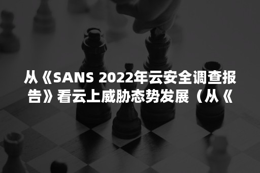 从《SANS 2022年云安全调查报告》看云上威胁态势发展（从《小引》中,你了解到《朝花夕拾》是一本怎样的书?）