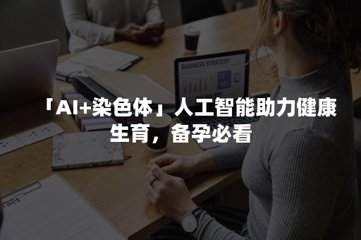 「AI+染色体」人工智能助力健康生育，备孕必看