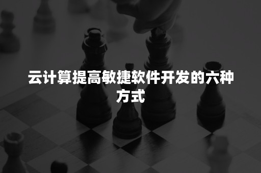 云计算提高敏捷软件开发的六种方式