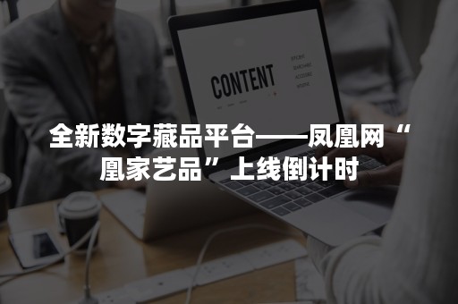 全新数字藏品平台——凤凰网“凰家艺品”上线倒计时
