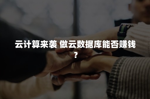 云计算来袭 做云数据库能否赚钱？