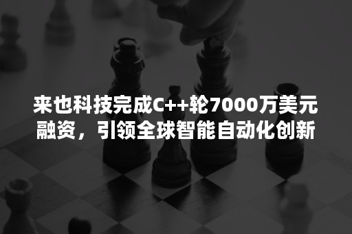 来也科技完成C++轮7000万美元融资，引领全球智能自动化创新