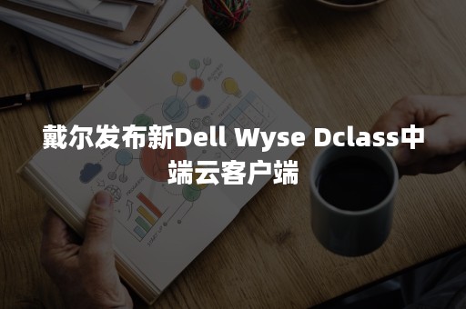 戴尔发布新Dell Wyse Dclass中端云客户端