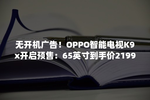 无开机广告！OPPO智能电视K9x开启预售：65英寸到手价2199元