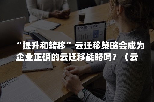 “提升和转移”云迁移策略会成为企业正确的云迁移战略吗？（云迁移的优势）