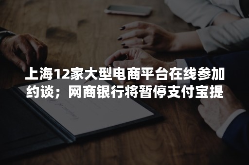 上海12家大型电商平台在线参加约谈；网商银行将暂停支付宝提现；特斯拉回应拟恢复上海工厂生产