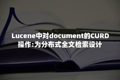 Lucene中对document的CURD操作:为分布式全文检索设计