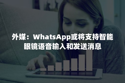 外媒：WhatsApp或将支持智能眼镜语音输入和发送消息