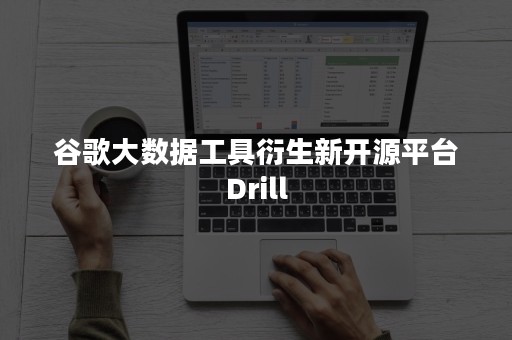 谷歌大数据工具衍生新开源平台Drill