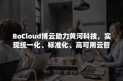 BoCloud博云助力黄河科技，实现统一化、标准化、高可用云管理平台落地