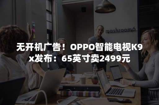 无开机广告！OPPO智能电视K9x发布：65英寸卖2499元