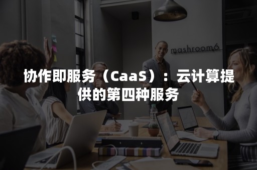 协作即服务（CaaS）：云计算提供的第四种服务