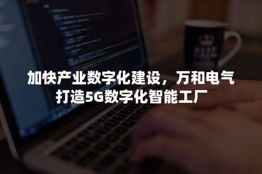 加快产业数字化建设，万和电气打造5G数字化智能工厂