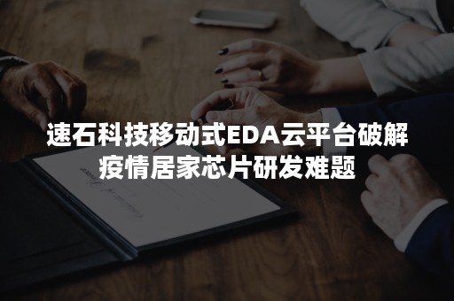 速石科技移动式EDA云平台破解疫情居家芯片研发难题