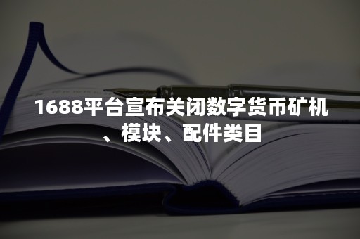 1688平台宣布关闭数字货币矿机、模块、配件类目