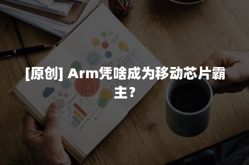 [原创] Arm凭啥成为移动芯片霸主？