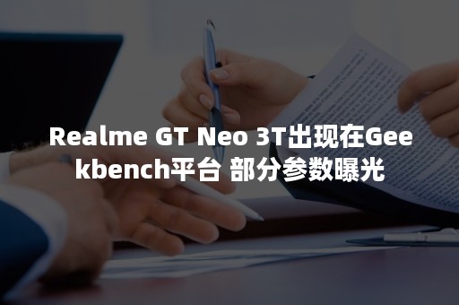 Realme GT Neo 3T出现在Geekbench平台 部分参数曝光