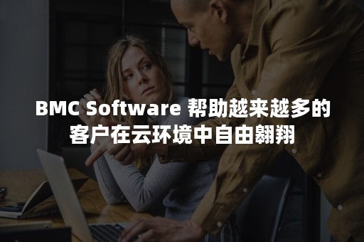 BMC Software 帮助越来越多的客户在云环境中自由翱翔