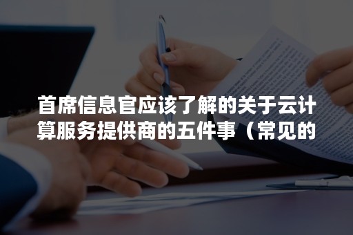 首席信息官应该了解的关于云计算服务提供商的五件事（常见的云计算机提供商有）