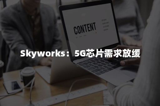 Skyworks：5G芯片需求放缓