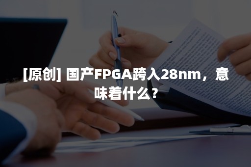 [原创] 国产FPGA跨入28nm，意味着什么？