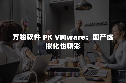 方物软件 PK VMware：国产虚拟化也精彩