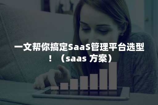 一文帮你搞定SaaS管理平台选型！（saas 方案）