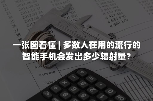 一张图看懂 | 多数人在用的流行的智能手机会发出多少辐射量？